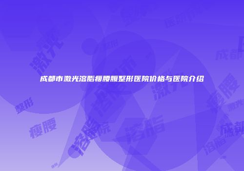 成都市激光溶脂瘦腰腹整形医院价格与医院介绍