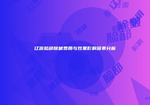 辽源脸部除皱费用与效果影响因素分析