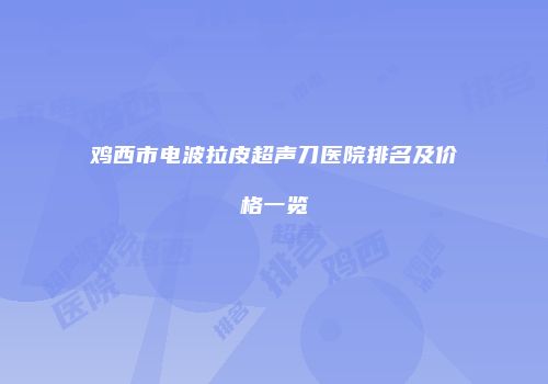 鸡西市电波拉皮超声刀医院排名及价格一览
