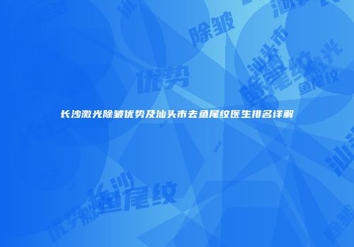 长沙激光除皱优势及汕头市去鱼尾纹医生排名详解