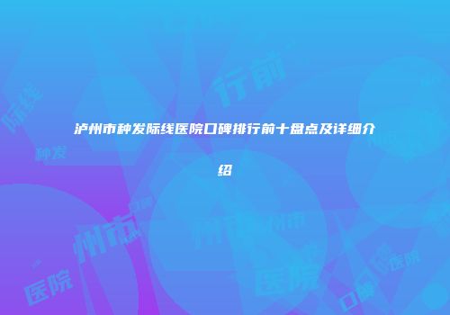 泸州市种发际线医院口碑排行前十盘点及详细介绍