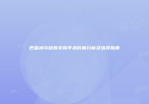 巴彦淖尔硅胶丰胸手术价格分析及选择指南