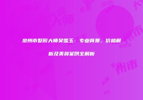 泉州市整形大师吴雪玉：专业背景、价格解析及美鼻案例全解析