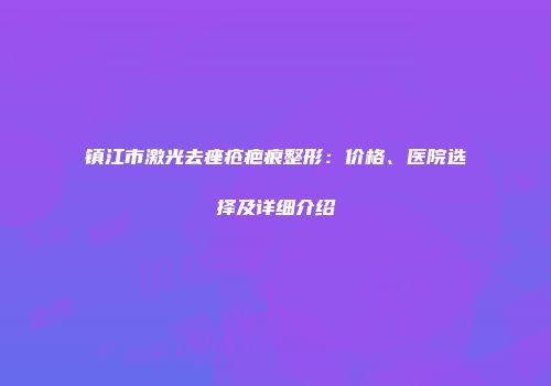 镇江市激光去痤疮疤痕整形：价格、医院选择及详细介绍