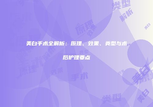 美白手术全解析：原理、效果、类型与术后护理要点