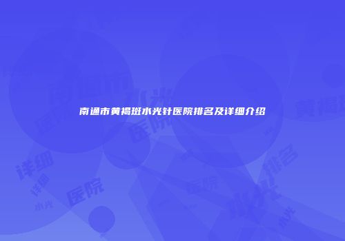南通市黄褐斑水光针医院排名及详细介绍