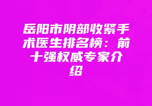 岳阳市阴部收紧手术医生排名榜：前十强权威专家介绍