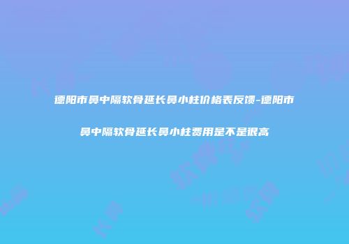 德阳市鼻中隔软骨延长鼻小柱价格表反馈-德阳市鼻中隔软骨延长鼻小柱费用是不是很高