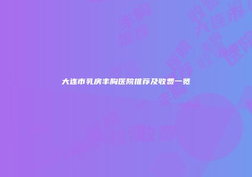 大连市乳房丰胸医院推荐及收费一览