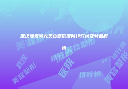 武汉像素激光美容整形医院排行榜及特色解析