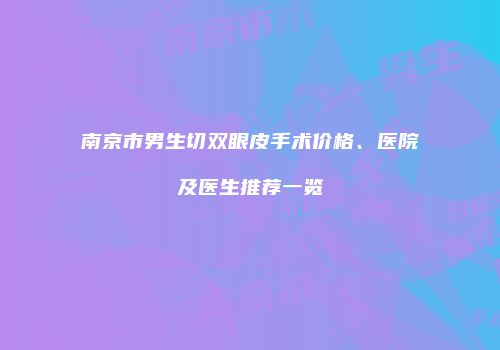南京市男生切双眼皮手术价格、医院及医生推荐一览