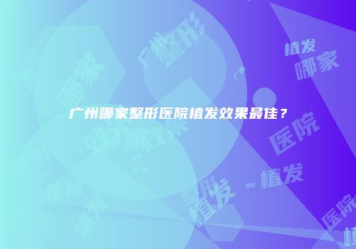广州哪家整形医院植发效果最佳？