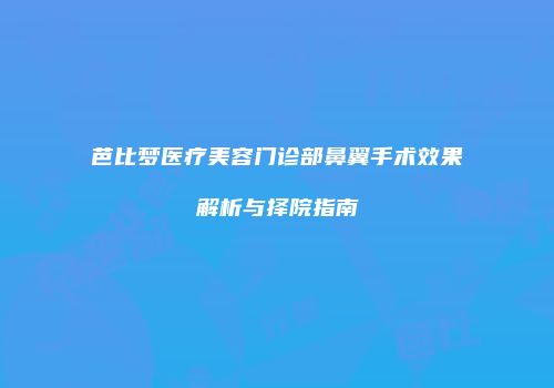 芭比梦医疗美容门诊部鼻翼手术效果解析与择院指南