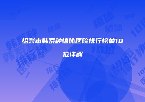 绍兴市韩系种植体医院排行榜前10位详解