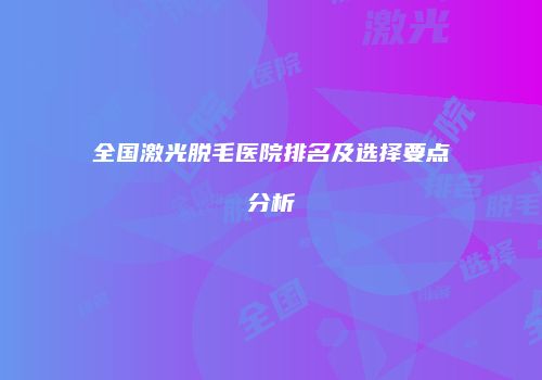 全国激光脱毛医院排名及选择要点分析