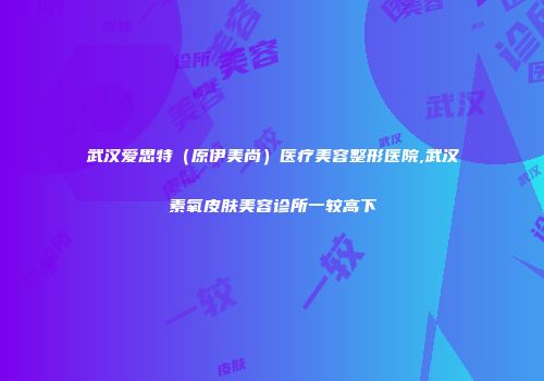 武汉爱思特（原伊美尚）医疗美容整形医院,武汉素氧皮肤美容诊所一较高下