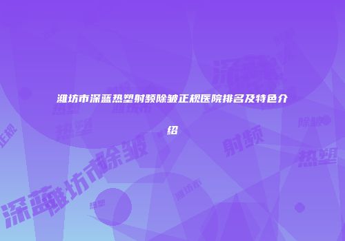潍坊市深蓝热塑射频除皱正规医院排名及特色介绍