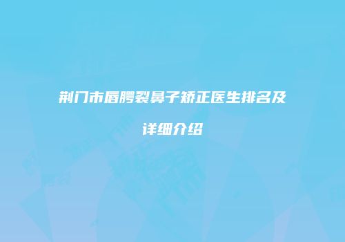 荆门市唇腭裂鼻子矫正医生排名及详细介绍