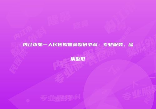 内江市第一人民医院隆鼻整形外科：专业服务，品质整形