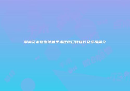 攀枝花市微创除皱手术医院口碑排行及详情简介