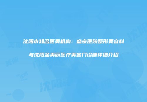 沈阳市知名医美机构：盛京医院整形美容科与沈阳金美丽医疗美容门诊部详细介绍
