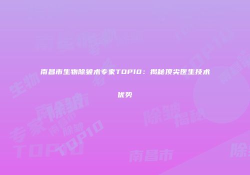 南昌市生物除皱术专家TOP10：揭秘顶尖医生技术优势