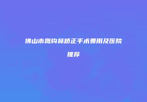 佛山市鹰钩鼻矫正手术费用及医院推荐