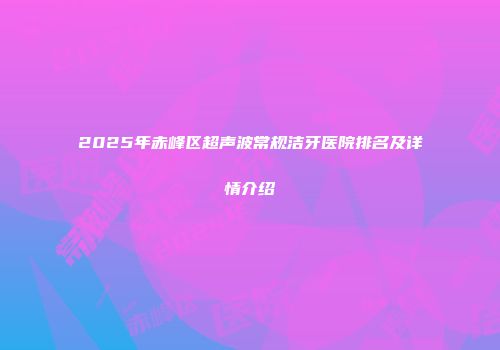 2025年赤峰区超声波常规洁牙医院排名及详情介绍