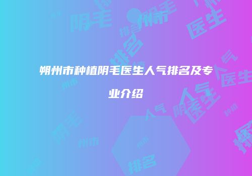 朔州市种植阴毛医生人气排名及专业介绍