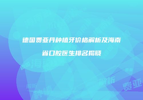 德国费亚丹种植牙价格解析及海南省口腔医生排名揭晓