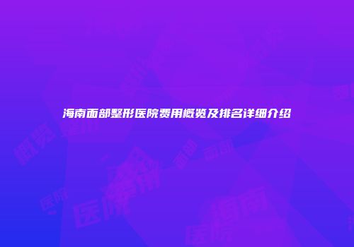 海南面部整形医院费用概览及排名详细介绍