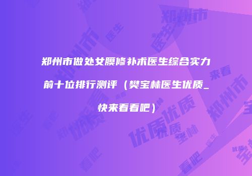 郑州市做处女膜修补术医生综合实力前十位排行测评（樊宝林医生优质_快来看看吧）
