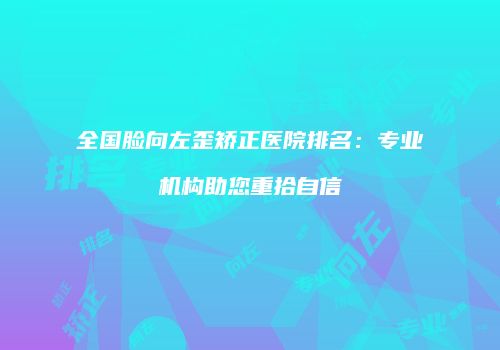 全国脸向左歪矫正医院排名：专业机构助您重拾自信