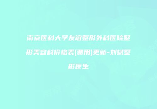 南京医科大学友谊整形外科医院整形美容科价格表(费用)更新-刘斌整形医生