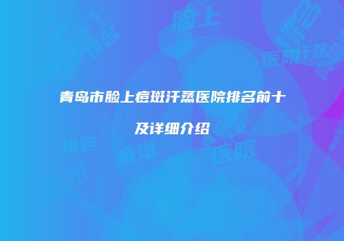 青岛市脸上痘斑汗蒸医院排名前十及详细介绍