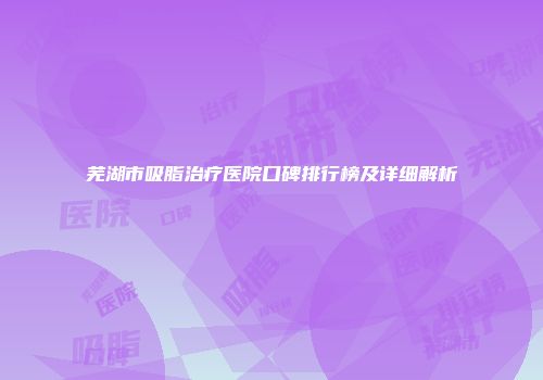 芜湖市吸脂治疗医院口碑排行榜及详细解析