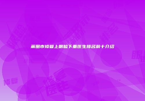 莆田市修复上眼睑下垂医生排名前十介绍