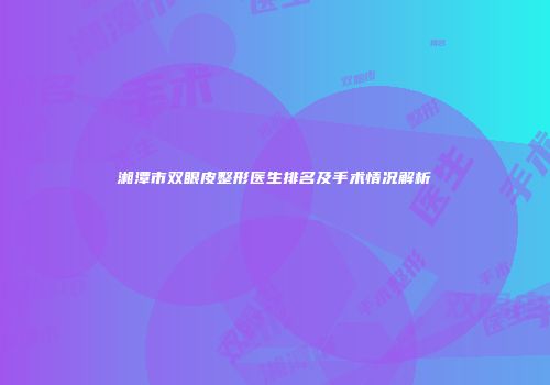 湘潭市双眼皮整形医生排名及手术情况解析