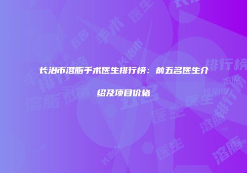 长治市溶脂手术医生排行榜：前五名医生介绍及项目价格