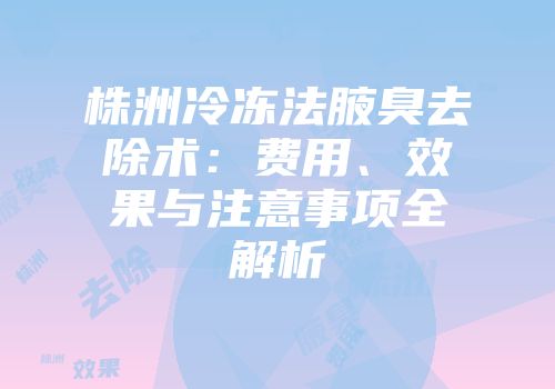 株洲冷冻法腋臭去除术：费用、效果与注意事项全解析