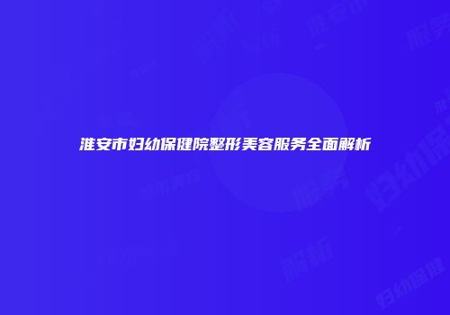 淮安市妇幼保健院整形美容服务全面解析