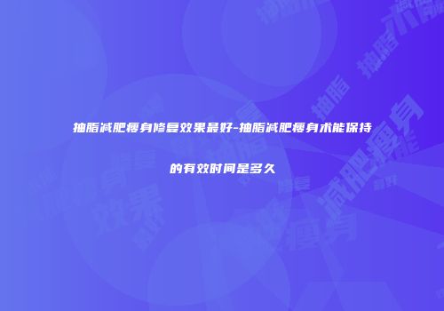 抽脂减肥瘦身修复效果最好-抽脂减肥瘦身术能保持的有效时间是多久