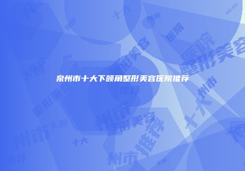 泉州市十大下颌角整形美容医院推荐