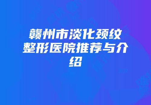 赣州市淡化颈纹整形医院推荐与介绍