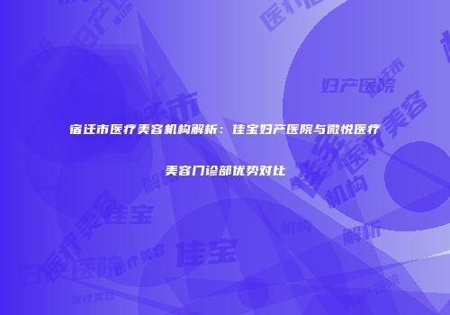 宿迁市医疗美容机构解析：佳宝妇产医院与微悦医疗美容门诊部优势对比