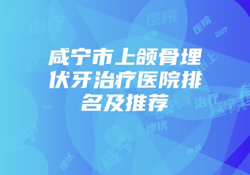 咸宁市上颌骨埋伏牙治疗医院排名及推荐