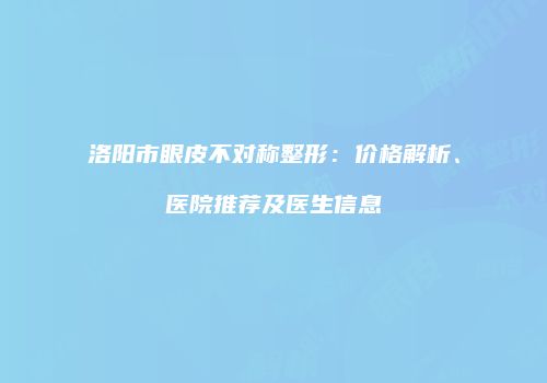 洛阳市眼皮不对称整形：价格解析、医院推荐及医生信息