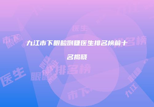 九江市下眼睑倒睫医生排名榜前十名揭晓