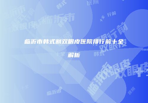 临沂市韩式割双眼皮医院排行前十全解析