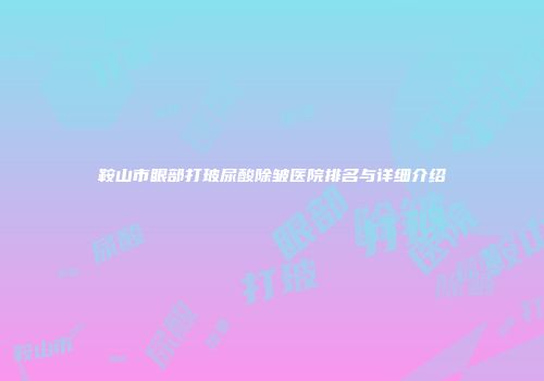 鞍山市眼部打玻尿酸除皱医院排名与详细介绍
